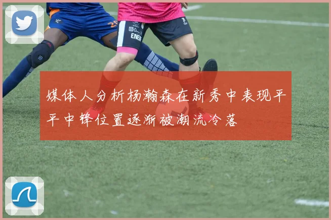 媒体人分析杨瀚森在新秀中表现平平中锋位置逐渐被潮流冷落