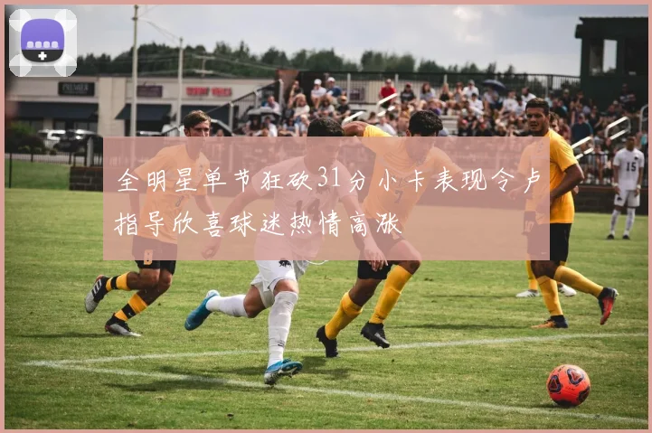 全明星单节狂砍31分小卡表现令卢指导欣喜球迷热情高涨