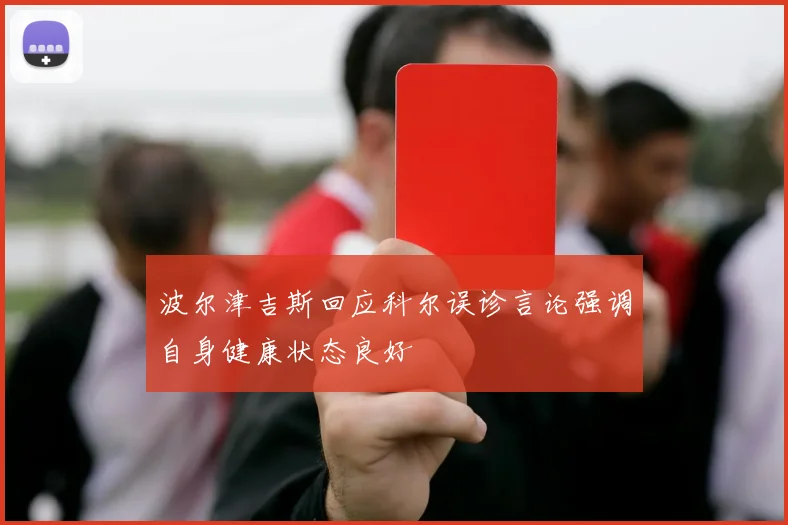 波尔津吉斯回应科尔误诊言论强调自身健康状态良好