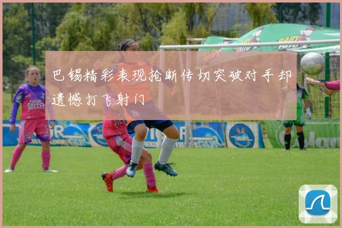 巴锡精彩表现抢断传切突破对手却遗憾打飞射门