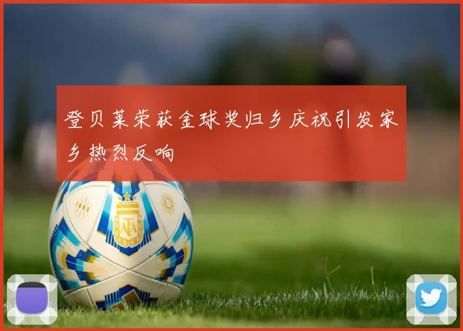 登贝莱荣获金球奖归乡庆祝引发家乡热烈反响