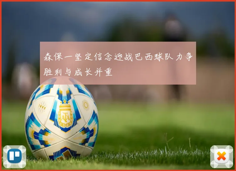 森保一坚定信念迎战巴西球队力争胜利与成长并重