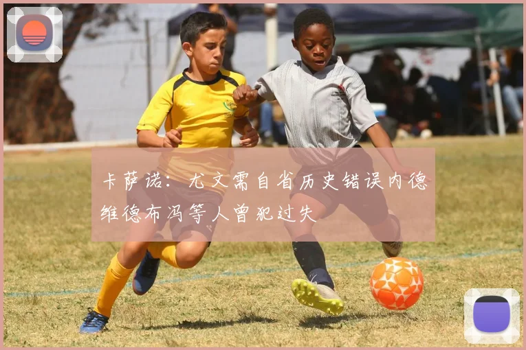 卡萨诺：尤文需自省历史错误内德维德布冯等人曾犯过失