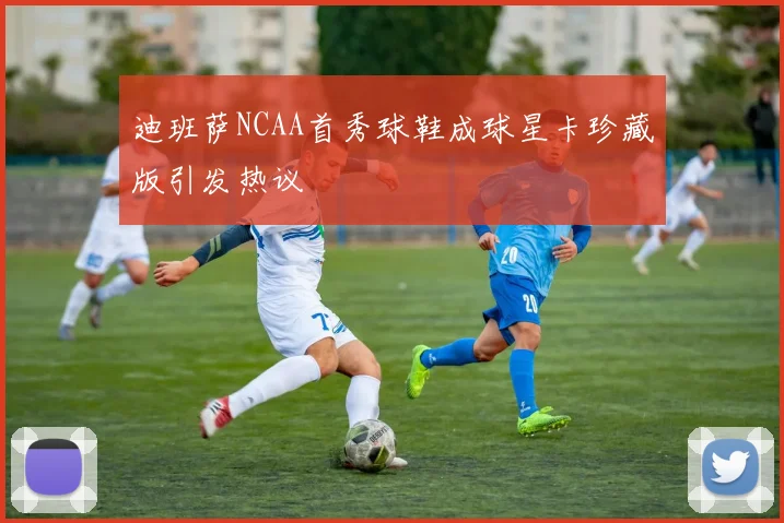 迪班萨NCAA首秀球鞋成球星卡珍藏版引发热议