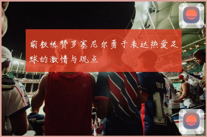 前教练赞罗塞尼尔勇于表达热爱足球的激情与观点