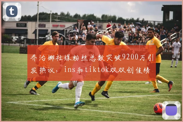 乔治娜社媒粉丝总数突破9200万引发热议，ins和tiktok双双创佳绩