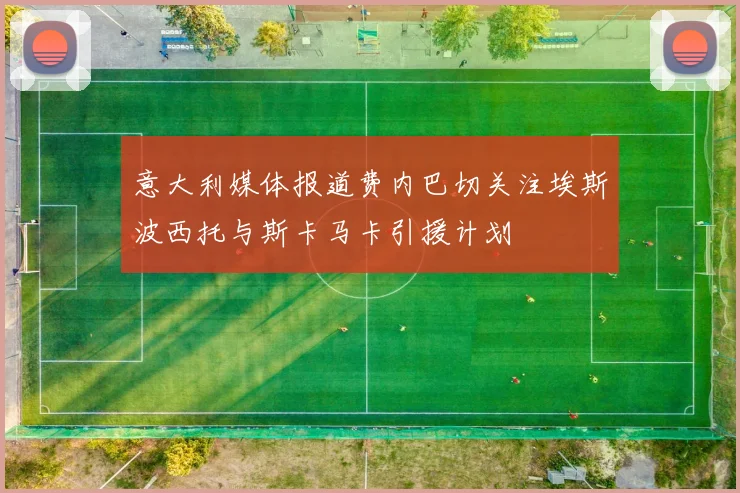 意大利媒体报道费内巴切关注埃斯波西托与斯卡马卡引援计划