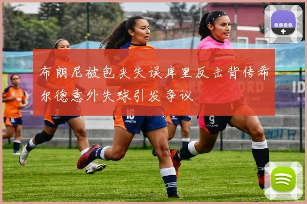 布朗尼被包夹失误库里反击背传希尔德意外失球引发争议
