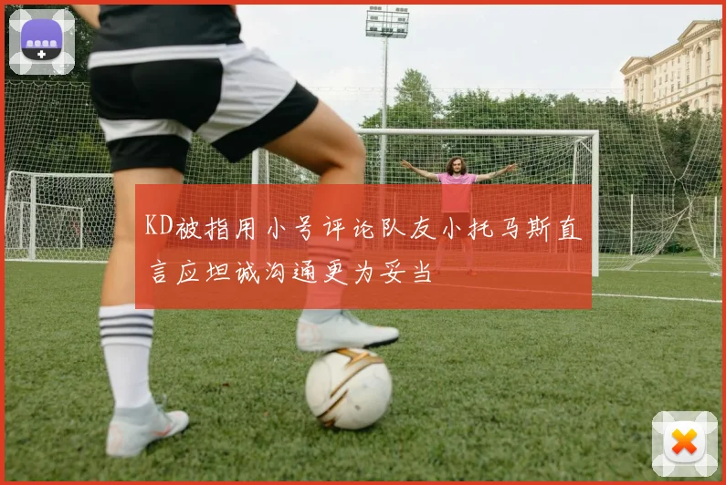 KD被指用小号评论队友小托马斯直言应坦诚沟通更为妥当
