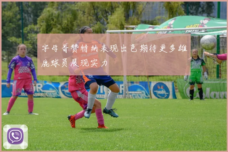 字母哥赞特纳表现出色期待更多雄鹿球员展现实力