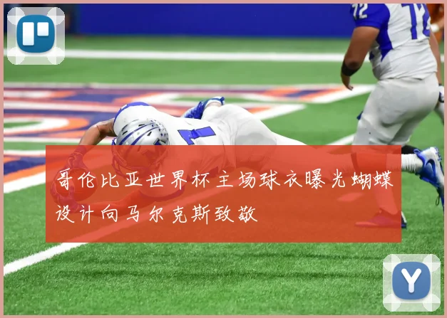 哥伦比亚世界杯主场球衣曝光蝴蝶设计向马尔克斯致敬