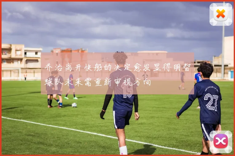 乔治离开快船的决定愈发显得明智球队未来需重新审视方向
