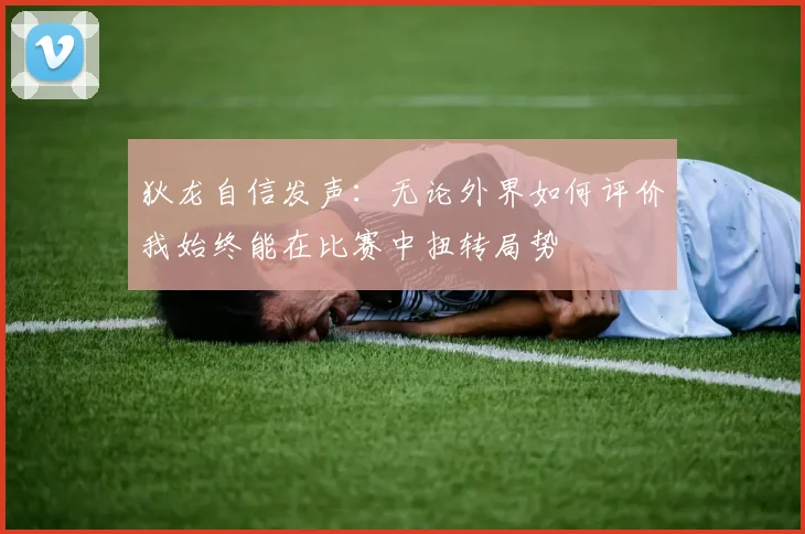 狄龙自信发声：无论外界如何评价我始终能在比赛中扭转局势