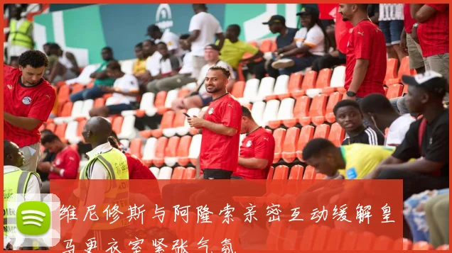 维尼修斯与阿隆索亲密互动缓解皇马更衣室紧张气氛