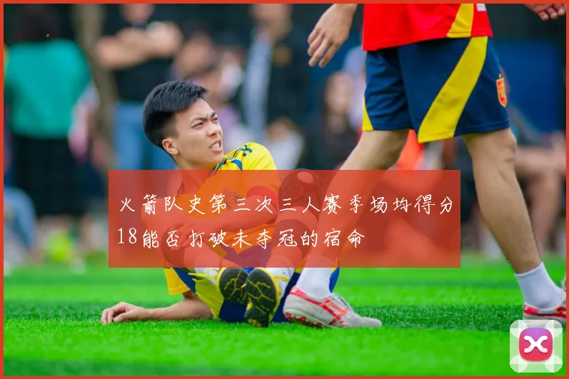 火箭队史第三次三人赛季场均得分18能否打破未夺冠的宿命