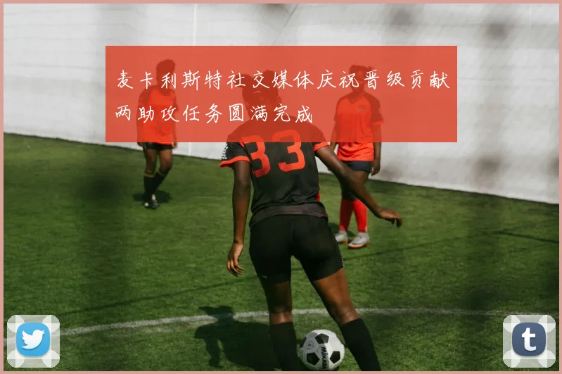 麦卡利斯特社交媒体庆祝晋级贡献两助攻任务圆满完成