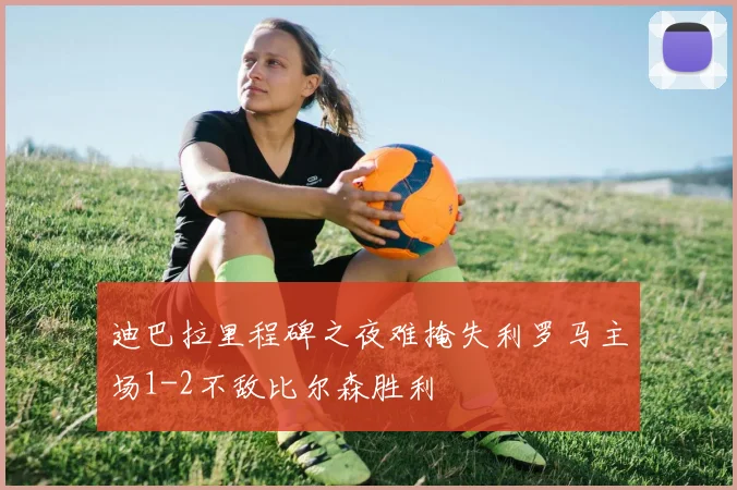 迪巴拉里程碑之夜难掩失利罗马主场1-2不敌比尔森胜利