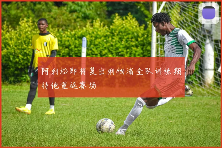 阿利松即将复出利物浦全队训练期待他重返赛场