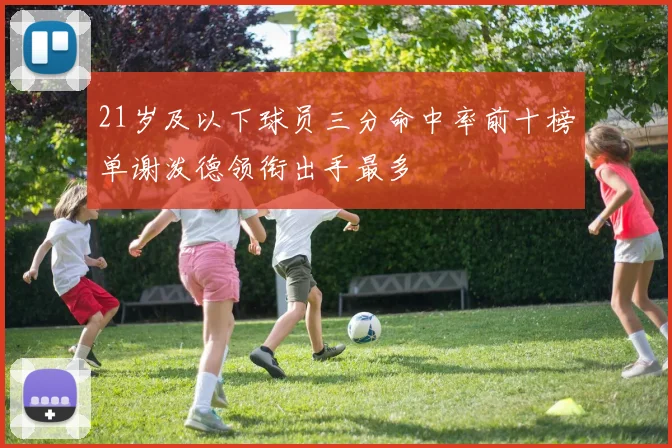 21岁及以下球员三分命中率前十榜单谢泼德领衔出手最多