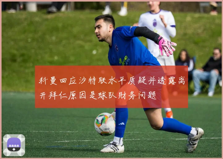科曼回应沙特联水平质疑并透露离开拜仁原因是球队财务问题
