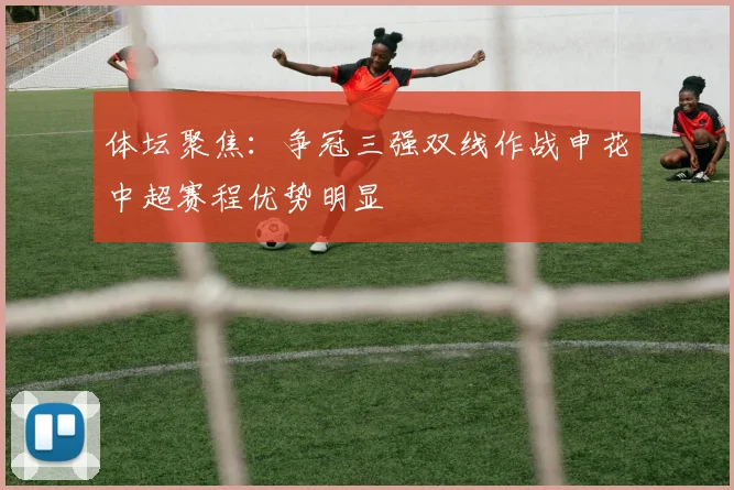 体坛聚焦：争冠三强双线作战申花中超赛程优势明显
