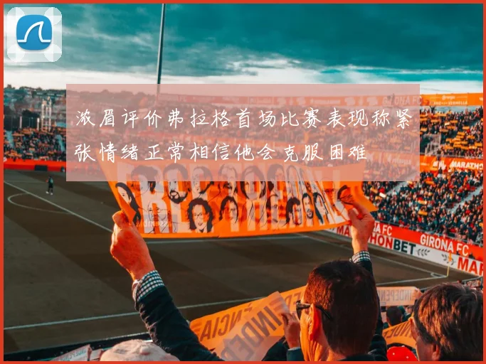 浓眉评价弗拉格首场比赛表现称紧张情绪正常相信他会克服困难