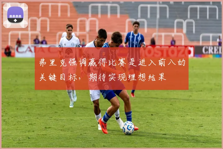 弗里克强调赢得比赛是进入前八的关键目标，期待实现理想结果