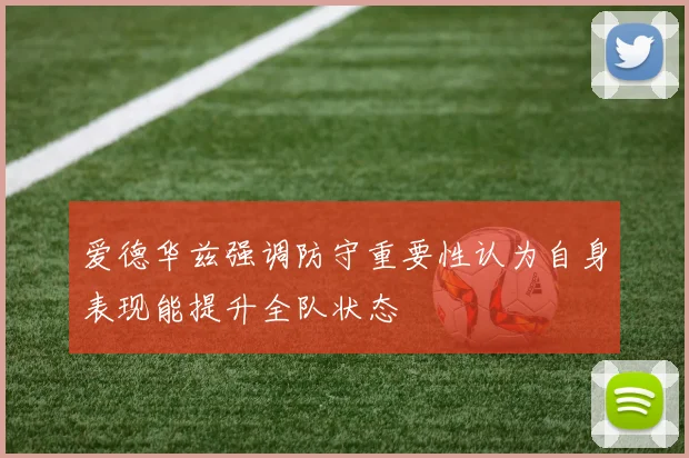 爱德华兹强调防守重要性认为自身表现能提升全队状态