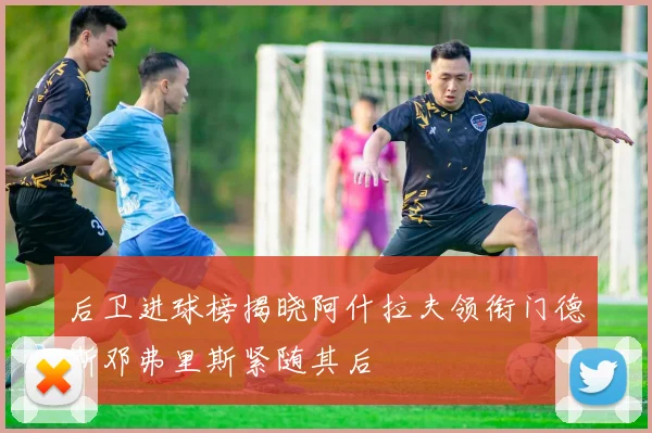 后卫进球榜揭晓阿什拉夫领衔门德斯邓弗里斯紧随其后