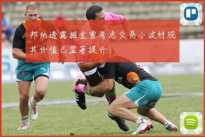 邦纳透露掘金曾考虑交易小波特现其价值已显著提升