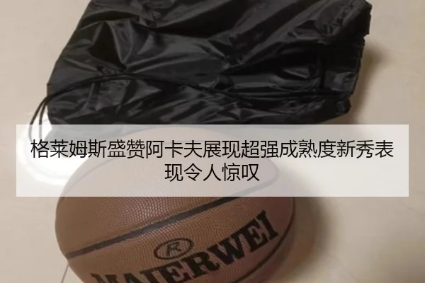 格莱姆斯盛赞阿卡夫展现超强成熟度新秀表现令人惊叹